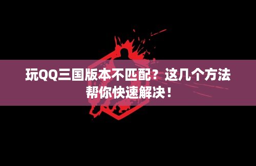 玩QQ三国版本不匹配？这几个方法帮你快速解决！
