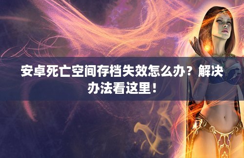 安卓死亡空间存档失效怎么办？解决办法看这里！