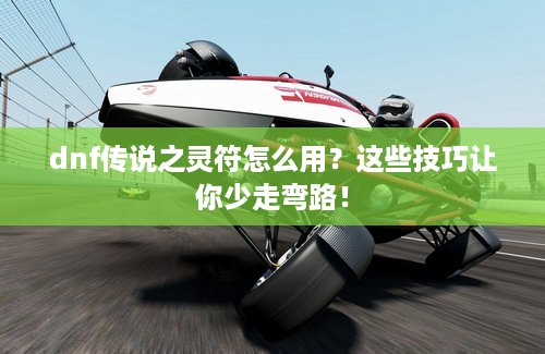 dnf传说之灵符怎么用？这些技巧让你少走弯路！