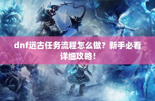 dnf远古任务流程怎么做？新手必看详细攻略！
