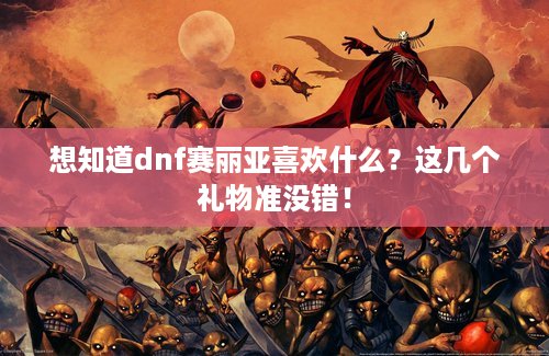 想知道dnf赛丽亚喜欢什么？这几个礼物准没错！