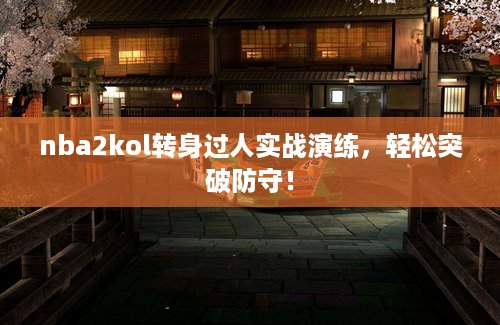 nba2kol转身过人实战演练，轻松突破防守！