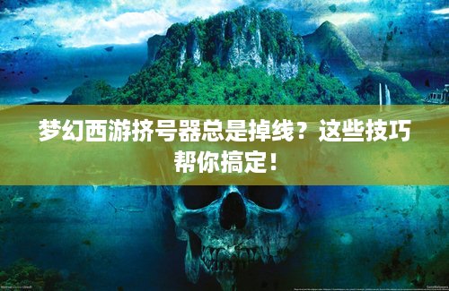 梦幻西游挤号器总是掉线？这些技巧帮你搞定！