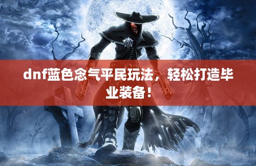 dnf蓝色念气平民玩法，轻松打造毕业装备！
