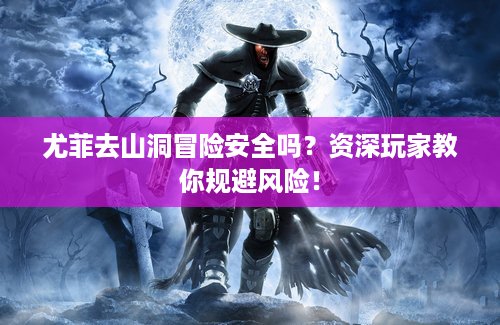 尤菲去山洞冒险安全吗？资深玩家教你规避风险！