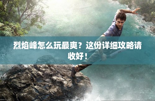 烈焰峰怎么玩最爽？这份详细攻略请收好！