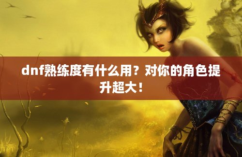dnf熟练度有什么用？对你的角色提升超大！