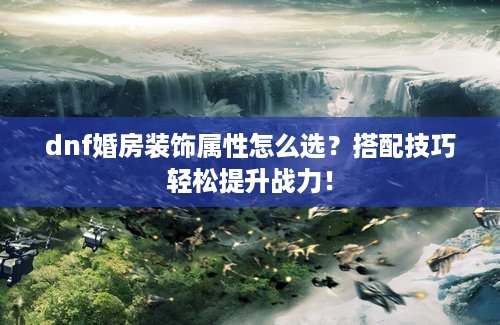 dnf婚房装饰属性怎么选？搭配技巧轻松提升战力！