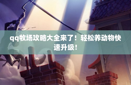 qq牧场攻略大全来了！轻松养动物快速升级！