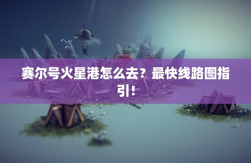 赛尔号火星港怎么去？最快线路图指引！