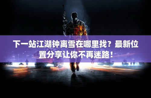 下一站江湖钟离雪在哪里找？最新位置分享让你不再迷路！