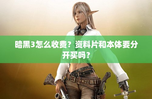 暗黑3怎么收费？资料片和本体要分开买吗？