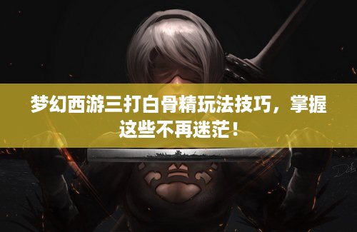 梦幻西游三打白骨精玩法技巧，掌握这些不再迷茫！