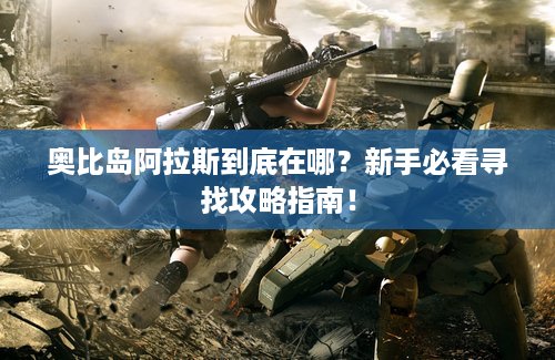 奥比岛阿拉斯到底在哪？新手必看寻找攻略指南！