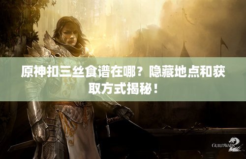 原神扣三丝食谱在哪？隐藏地点和获取方式揭秘！