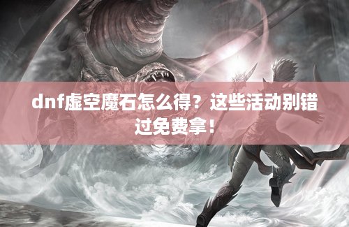 dnf虚空魔石怎么得？这些活动别错过免费拿！