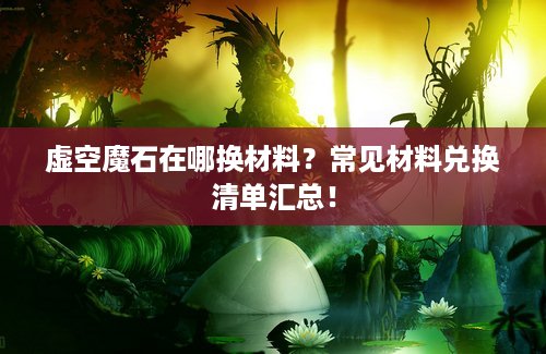 虚空魔石在哪换材料？常见材料兑换清单汇总！