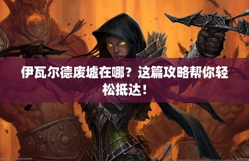 伊瓦尔德废墟在哪？这篇攻略帮你轻松抵达！