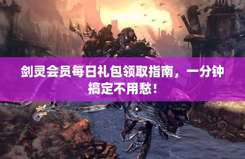 剑灵会员每日礼包领取指南，一分钟搞定不用愁！