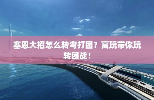 塞恩大招怎么转弯打团？高玩带你玩转团战！