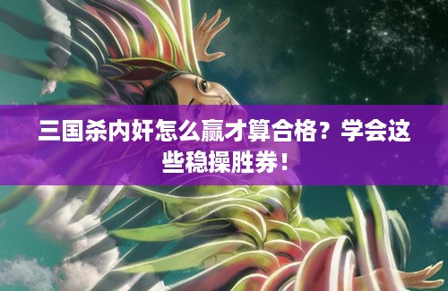 三国杀内奸怎么赢才算合格？学会这些稳操胜券！